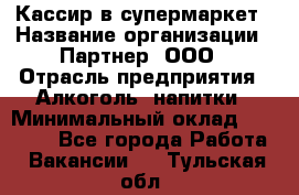 Кассир в супермаркет › Название организации ­ Партнер, ООО › Отрасль предприятия ­ Алкоголь, напитки › Минимальный оклад ­ 40 000 - Все города Работа » Вакансии   . Тульская обл.